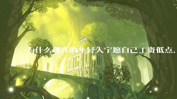 为什么现在的年轻人宁愿自己工资低点，也要过得舒服、不那么累?