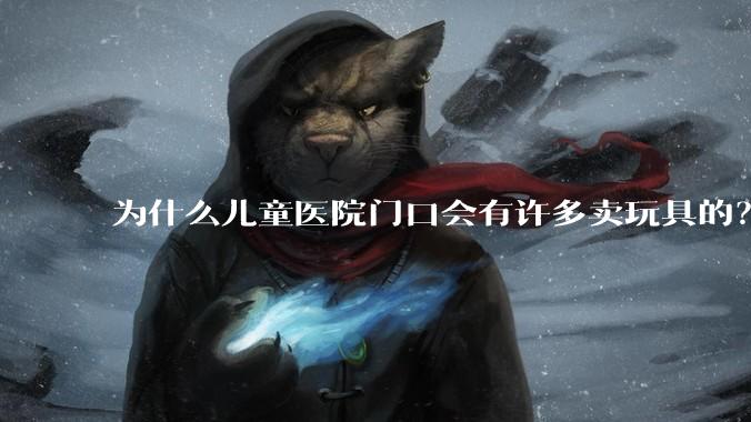 为什么儿童医院门口会有许多卖玩具的？小孩生病了竟然还有心思玩玩具吗？