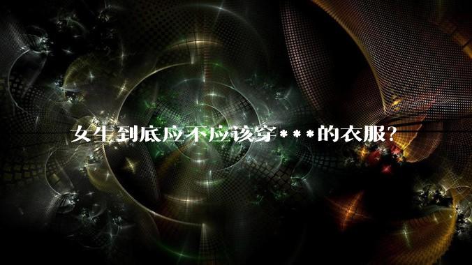 女生到底应不应该穿***的衣服？