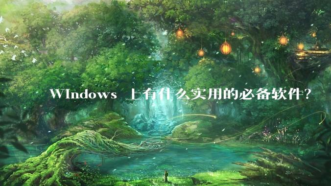 Windows 上有什么实用的必备软件？