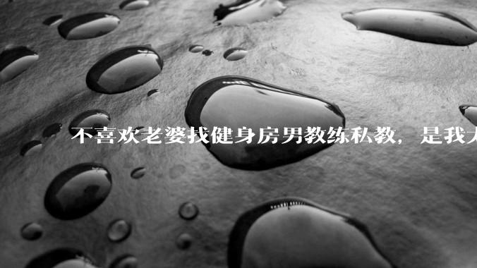 不喜欢老婆找健身房男教练私教，是我太狭隘了吗？