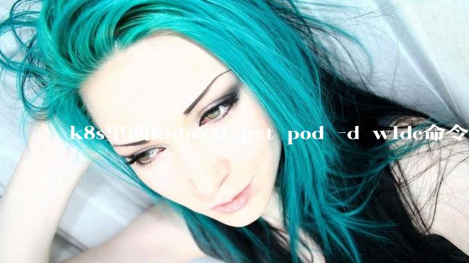 k8s里面kubectl get pod -d wide命令作用是什么？