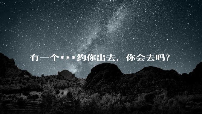 有一个***约你出去，你会去吗？
