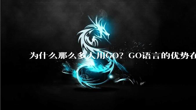 为什么那么多人用GO？GO语言的优势在哪里？