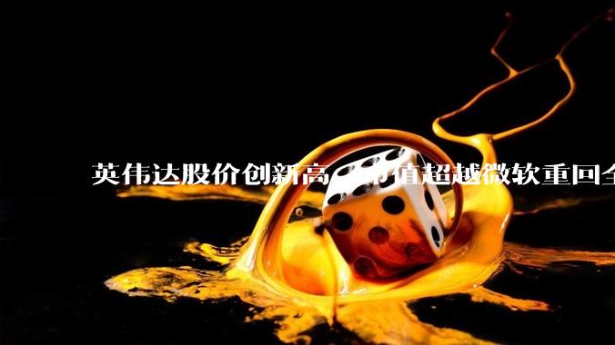 英伟达股价创新高，市值超越微软重回全球第一，黄仁勋称机器人是 AI 之后英伟达最大机遇，如何解读？