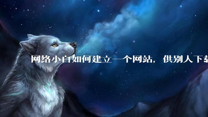 网络小白如何建立一个网站，供别人下载文件（主要是PDF和MP3）?