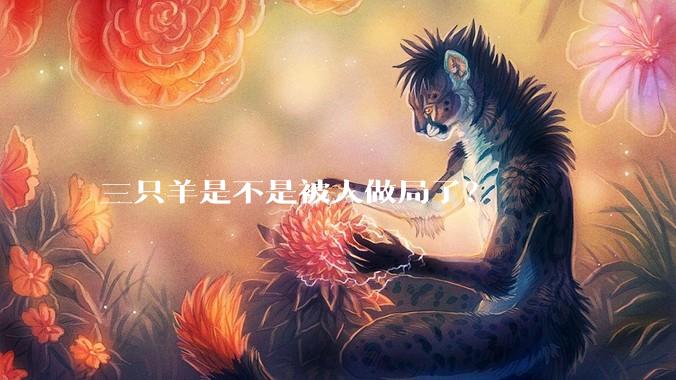 三只羊是不是被人做局了？