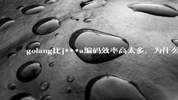 golang比j***a编码效率高太多，为什么各大厂还在继续用j***a而不是重构整个项目？