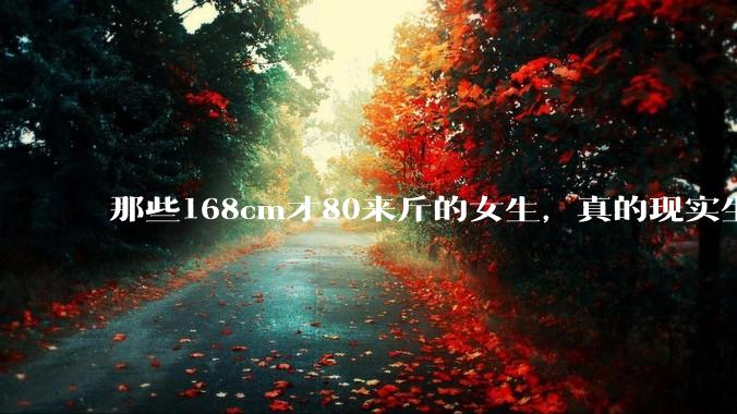 那些168cm才80来斤的女生，真的现实生活中好看吗?