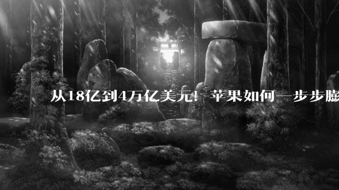 从18亿到4万亿美元！苹果如何一步步膨胀成市值巨无霸？_史蒂夫_公司_Apple