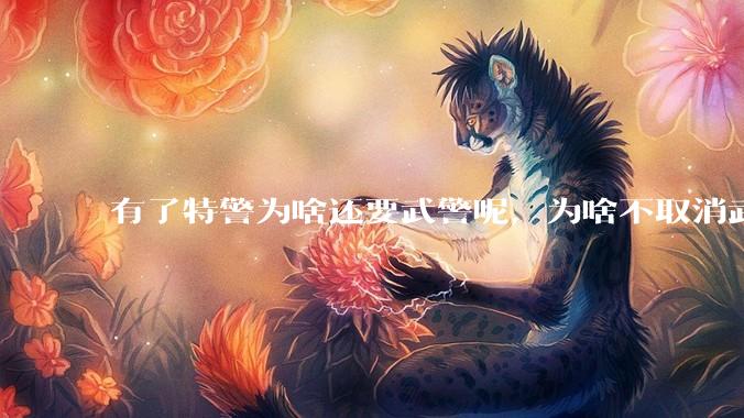 有了特警为啥还要武警呢，为啥不取消武警?