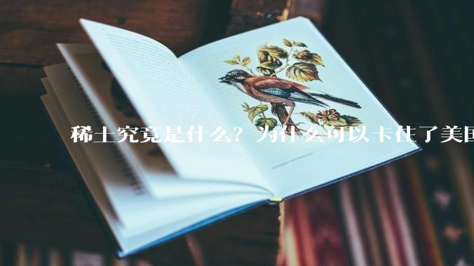 稀土究竟是什么？为什么可以卡住了美国的重要命脉？