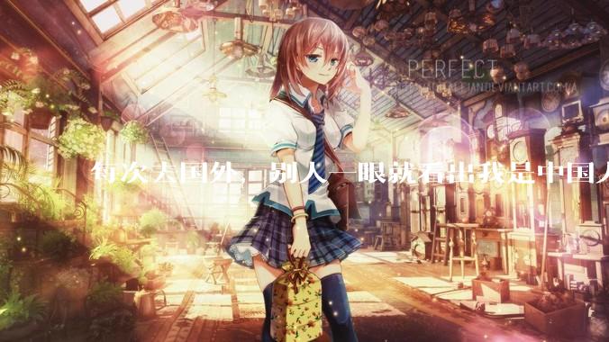 每次去国外，别人一眼就看出我是中国人，是中国人身上有什么特质吗？