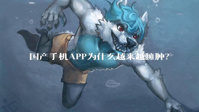 国产手机APP为什么越来越臃肿？