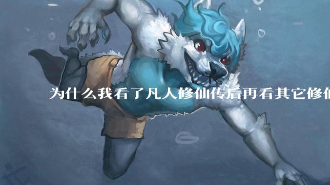 为什么我看了凡人修仙传后再看其它修仙***都感觉看不下去？
