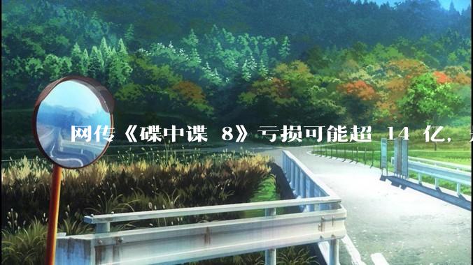 网传《碟中谍 8》亏损可能超 14 亿，是真的吗？这背后的原因是什么？