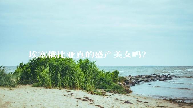 埃塞俄比亚真的盛产美女吗？