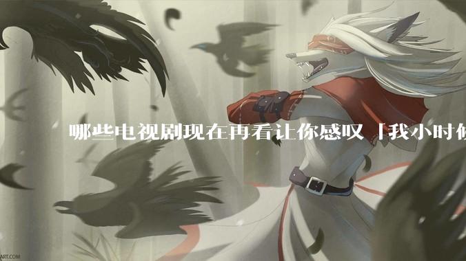 哪些电视剧现在再看让你感叹「我小时候吃这么好」？