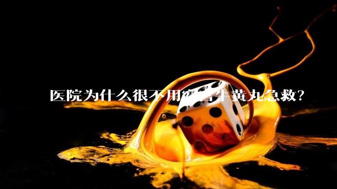 医院为什么很不用安宫牛黄丸急救？