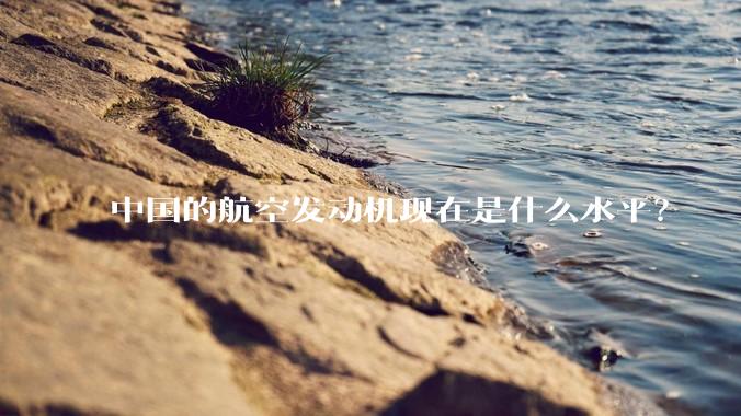 中国的航空发动机现在是什么水平？