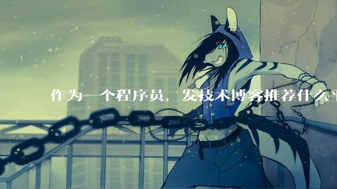 作为一个程序员，发技术博客推荐什么平台？博客园值得写吗？