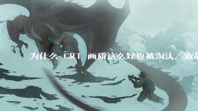为什么 CRT 画质这么好也被淘汰，液晶反而发展的很好？