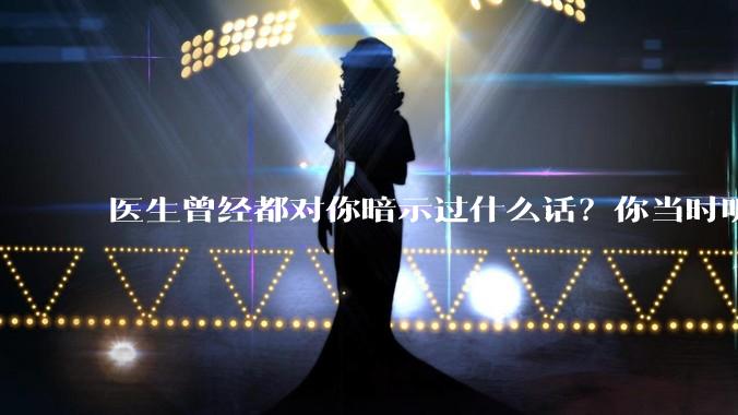 医生曾经都对你暗示过什么话？你当时听懂了么？