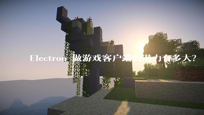 Electron 做游戏客户端的潜力有多大？